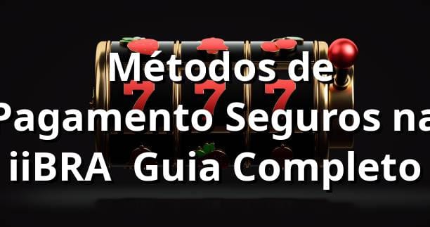⭐ Métodos de Pagamento Seguros na iiBRA | Guia Completo